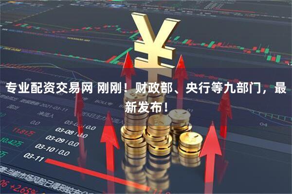 专业配资交易网 刚刚！财政部、央行等九部门，最新发布！