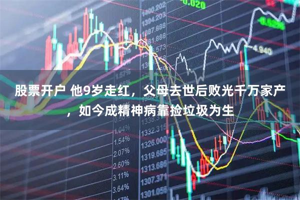 股票开户 他9岁走红，父母去世后败光千万家产，如今成精神病靠捡垃圾为生