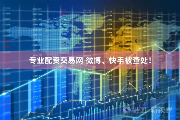专业配资交易网 微博、快手被查处！