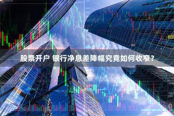 股票开户 银行净息差降幅究竟如何收窄？