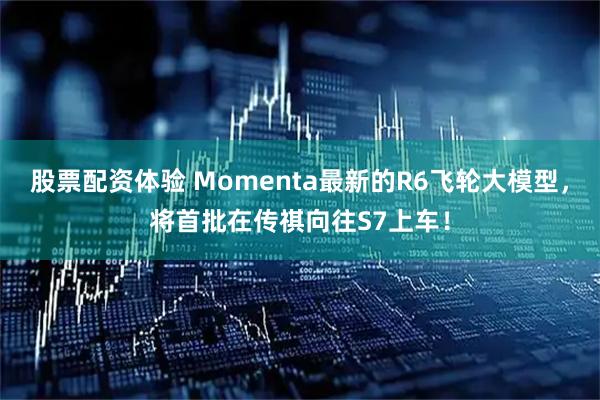 股票配资体验 Momenta最新的R6飞轮大模型，将首批在传祺向往S7上车！