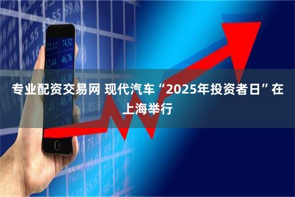 专业配资交易网 现代汽车“2025年投资者日”在上海举行