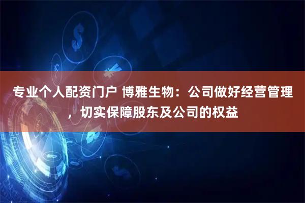 专业个人配资门户 博雅生物：公司做好经营管理，切实保障股东及公司的权益