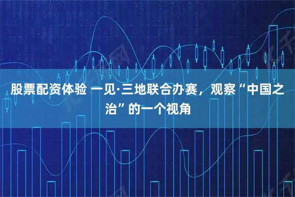 股票配资体验 一见·三地联合办赛，观察“中国之治”的一个视角
