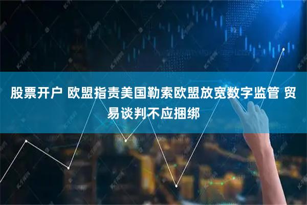 股票开户 欧盟指责美国勒索欧盟放宽数字监管 贸易谈判不应捆绑