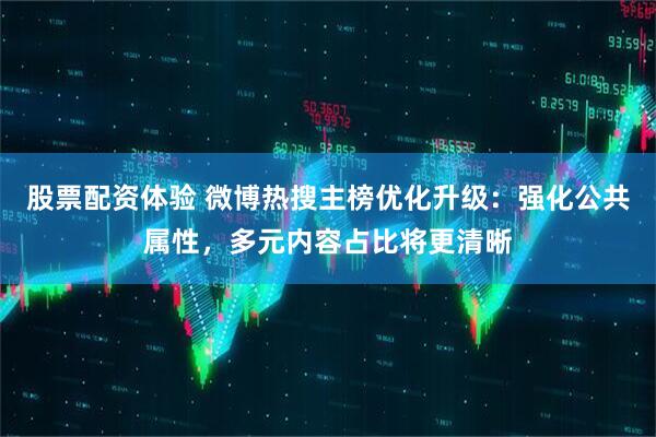 股票配资体验 微博热搜主榜优化升级：强化公共属性，多元内容占比将更清晰