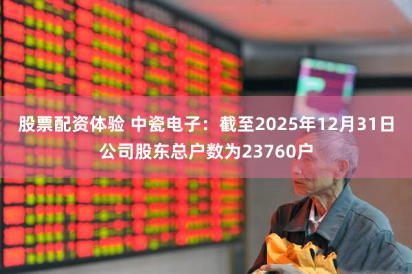 股票配资体验 中瓷电子：截至2025年12月31日公司股东总户数为23760户