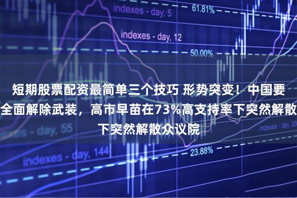 短期股票配资最简单三个技巧 形势突变！中国要求日本全面解除武装，高市早苗在73%高支持率下突然解散众议院