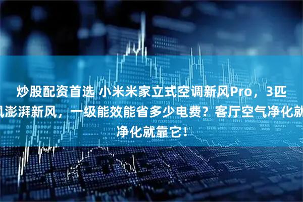 炒股配资首选 小米米家立式空调新风Pro，3匹双出风澎湃新风，一级能效能省多少电费？客厅空气净化就靠它！