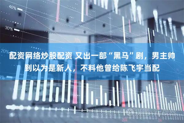 配资网络炒股配资 又出一部“黑马”剧，男主帅到以为是新人，不料他曾给陈飞宇当配