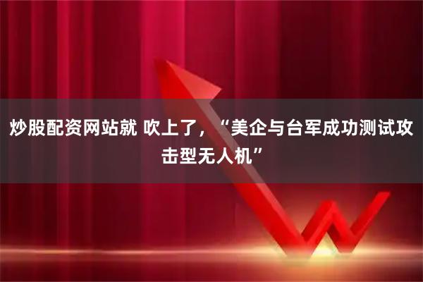 炒股配资网站就 吹上了，“美企与台军成功测试攻击型无人机”