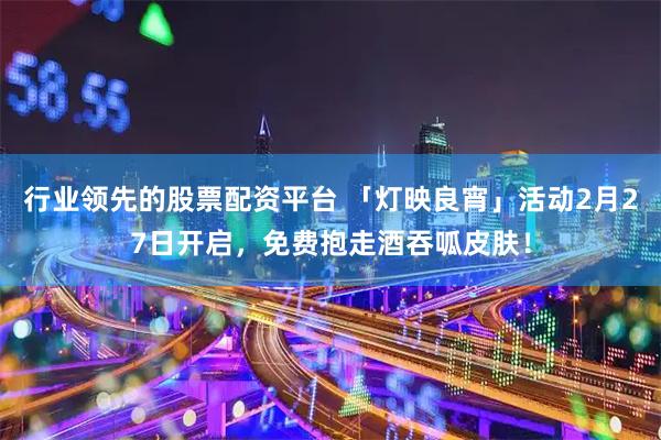 行业领先的股票配资平台 「灯映良宵」活动2月27日开启，免费抱走酒吞呱皮肤！