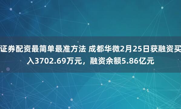 证券配资最简单最准方法 成都华微2月25日获融资买入3702.69万元，融资余额5.86亿元