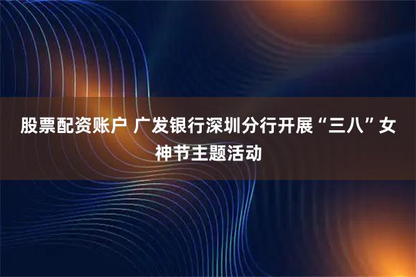股票配资账户 广发银行深圳分行开展“三八”女神节主题活动