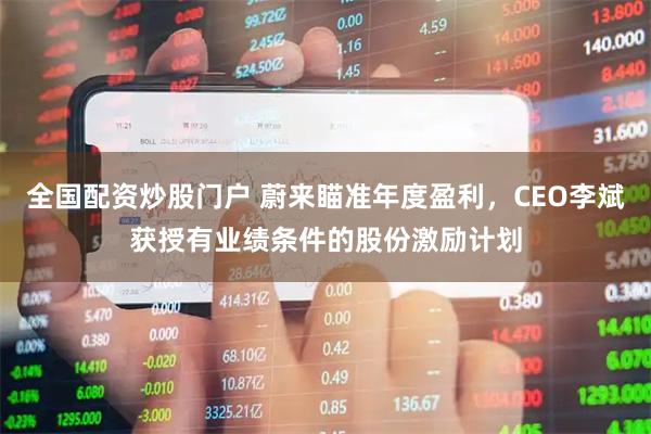 全国配资炒股门户 蔚来瞄准年度盈利，CEO李斌获授有业绩条件的股份激励计划