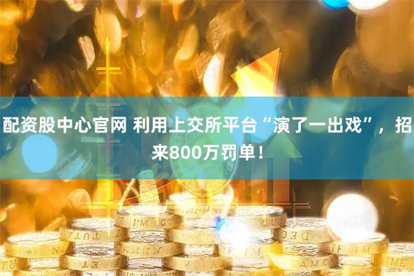配资股中心官网 利用上交所平台“演了一出戏”，招来800万罚单！