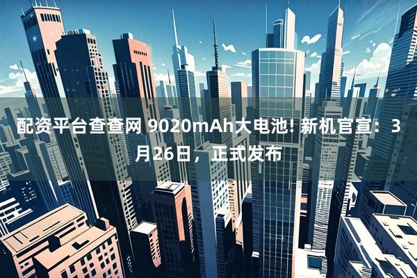 配资平台查查网 9020mAh大电池! 新机官宣：3月26日，正式发布
